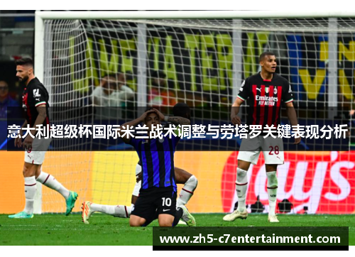 意大利超级杯国际米兰战术调整与劳塔罗关键表现分析