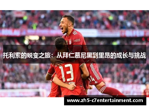 托利索的蜕变之旅:从拜仁慕尼黑到里昂的成长与挑战 托利索的蜕变之旅:从拜仁慕尼黑到里昂的成长与挑战