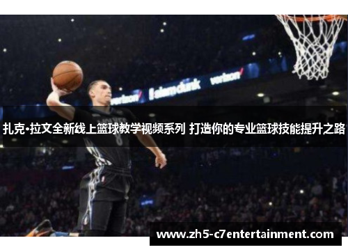 扎克·拉文全新线上篮球教学视频系列 打造你的专业篮球技能提升之路 扎克·拉文全新线上篮球教学视频系列 打造你的专业篮球技能提升之路