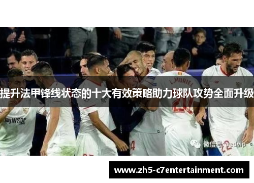 提升法甲锋线状态的十大有效策略助力球队攻势全面升级 提升法甲锋线状态的十大有效策略助力球队攻势全面升级