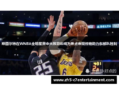 斯图尔特在WNBA全明星赛中大放异彩成为焦点表现惊艳助力东部队胜利 斯图尔特在WNBA全明星赛中大放异彩成为焦点表现惊艳助力东部队胜利