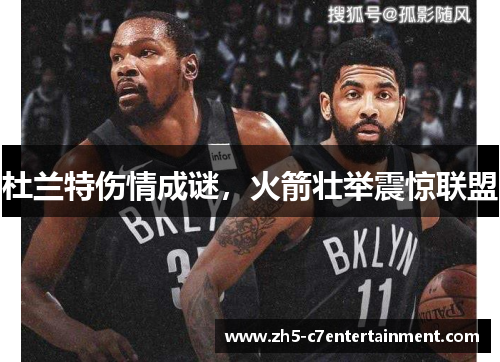 杜兰特伤情成谜，火箭壮举震惊联盟