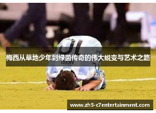 梅西从草地少年到绿茵传奇的伟大蜕变与艺术之路