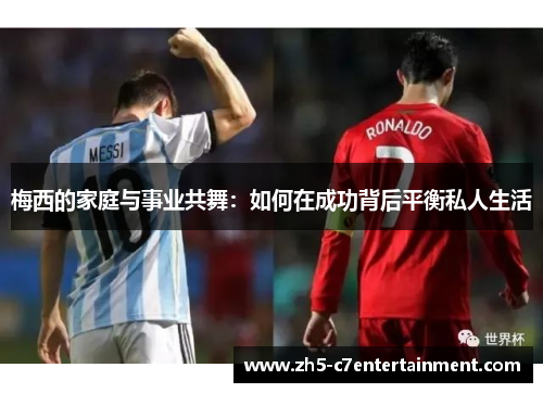 梅西的家庭与事业共舞：如何在成功背后平衡私人生活