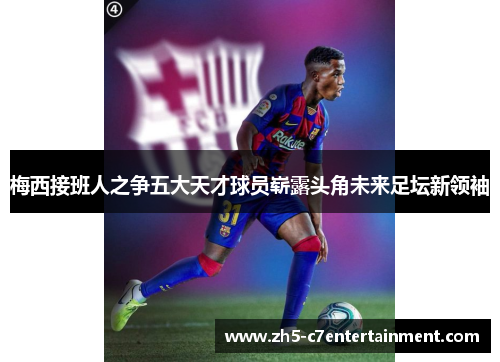 梅西接班人之争五大天才球员崭露头角未来足坛新领袖
