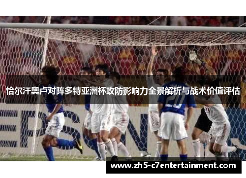 恰尔汗奥卢对阵多特亚洲杯攻防影响力全景解析与战术价值评估 恰尔汗奥卢对阵多特亚洲杯攻防影响力全景解析与战术价值评估