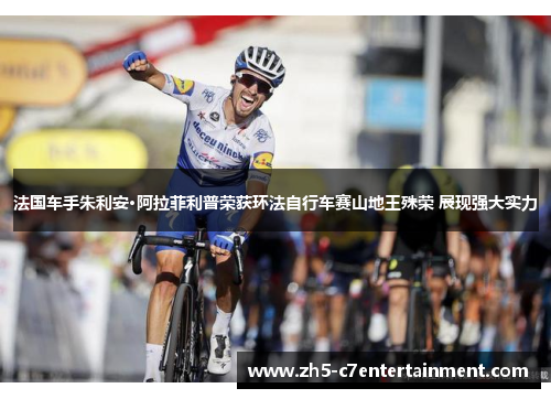 法国车手朱利安·阿拉菲利普荣获环法自行车赛山地王殊荣 展现强大实力