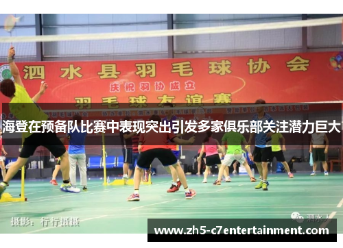 海登在预备队比赛中表现突出引发多家俱乐部关注潜力巨大