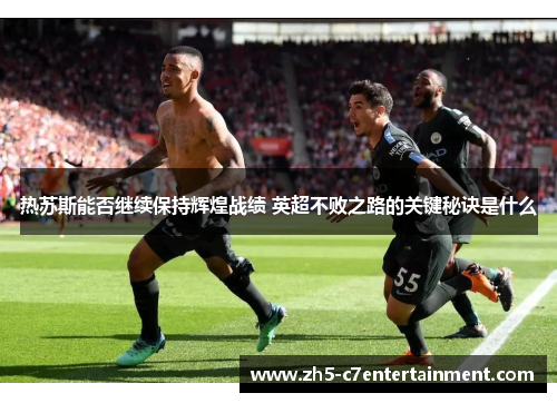 热苏斯能否继续保持辉煌战绩 英超不败之路的关键秘诀是什么