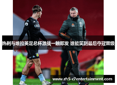 热刺与维拉英足总杯激战一触即发 谁能笑到最后夺冠晋级