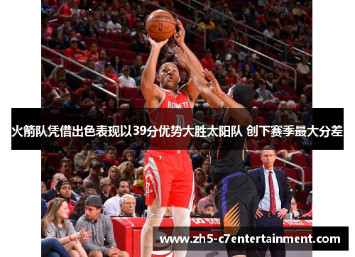 火箭队凭借出色表现以39分优势大胜太阳队 创下赛季最大分差