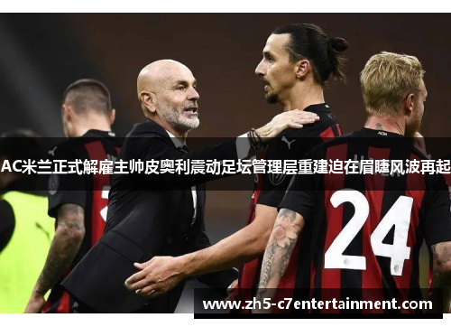 AC米兰正式解雇主帅皮奥利震动足坛管理层重建迫在眉睫风波再起 AC米兰正式解雇主帅皮奥利震动足坛管理层重建迫在眉睫风波再起