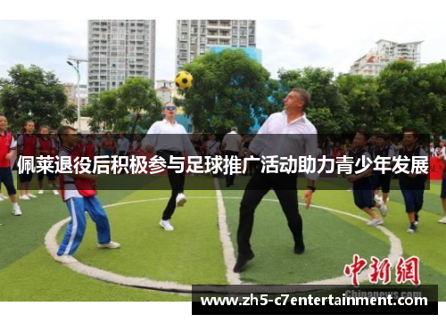 佩莱退役后积极参与足球推广活动助力青少年发展