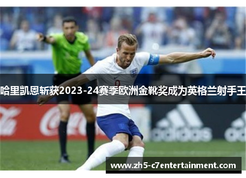 哈里凯恩斩获2023-24赛季欧洲金靴奖成为英格兰射手王