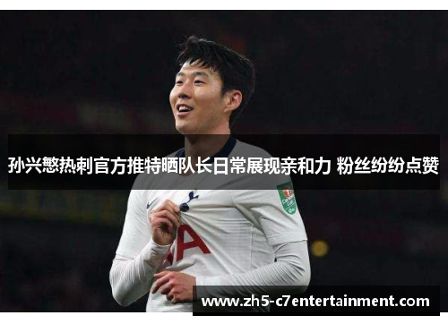 孙兴慜热刺官方推特晒队长日常展现亲和力 粉丝纷纷点赞