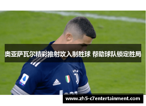 奥亚萨瓦尔精彩推射攻入制胜球 帮助球队锁定胜局