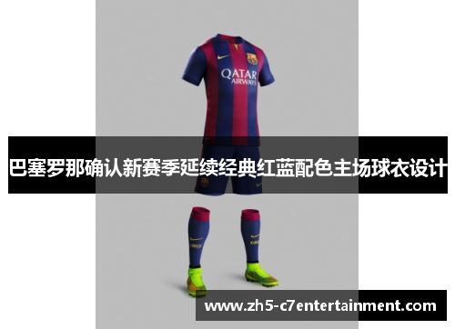 巴塞罗那确认新赛季延续经典红蓝配色主场球衣设计 巴塞罗那确认新赛季延续经典红蓝配色主场球衣设计