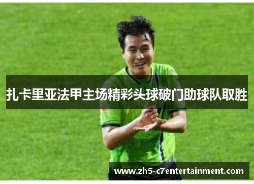 扎卡里亚法甲主场精彩头球破门助球队取胜