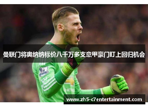 曼联门将奥纳纳标价八千万多支意甲豪门盯上回归机会