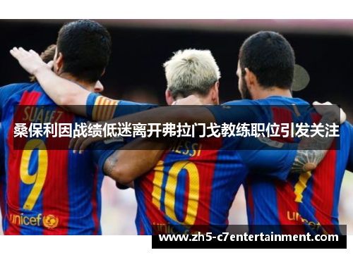 桑保利因战绩低迷离开弗拉门戈教练职位引发关注