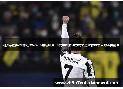 杜尚弗拉霍维奇在莫塔治下角色转变 以战术回撤助力尤文进攻稳居意甲射手榜前列