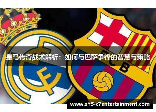 皇马传奇战术解析：如何与巴萨争锋的智慧与策略