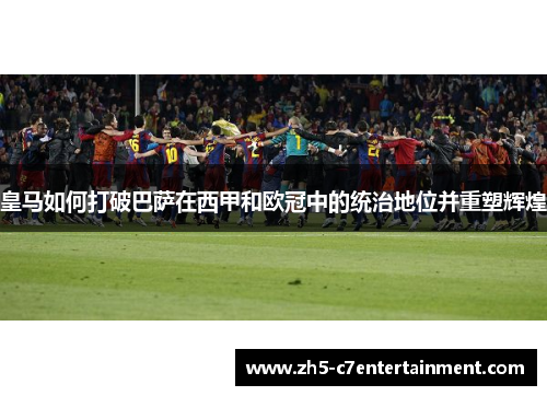皇马如何打破巴萨在西甲和欧冠中的统治地位并重塑辉煌