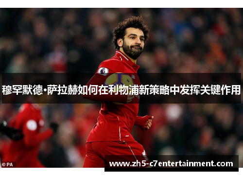 穆罕默德·萨拉赫如何在利物浦新策略中发挥关键作用