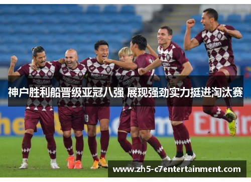 神户胜利船晋级亚冠八强 展现强劲实力挺进淘汰赛 神户胜利船晋级亚冠八强 展现强劲实力挺进淘汰赛