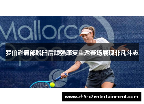 罗伯逊肩部脱臼后顽强康复重返赛场展现非凡斗志