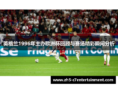 英格兰1996年主办欧洲杯回顾与赛场精彩瞬间分析