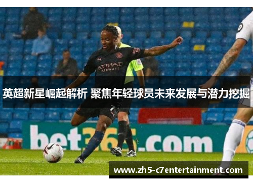 英超新星崛起解析 聚焦年轻球员未来发展与潜力挖掘