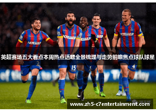英超赛场五大看点本周热点话题全景梳理与走势前瞻焦点球队球星