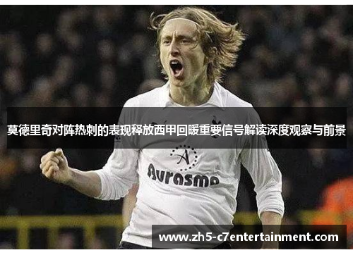 莫德里奇对阵热刺的表现释放西甲回暖重要信号解读深度观察与前景