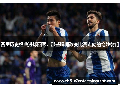 西甲历史经典进球回顾:那些瞬间改变比赛走向的绝妙射门 西甲历史经典进球回顾:那些瞬间改变比赛走向的绝妙射门