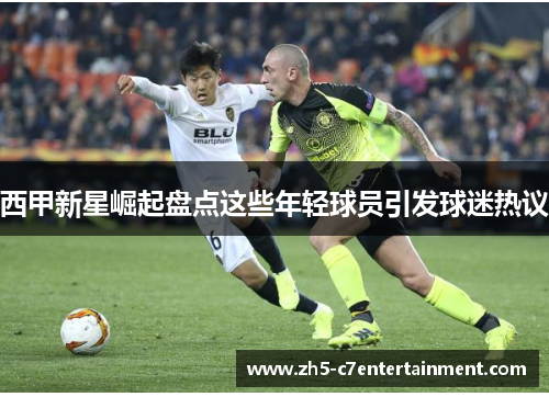 西甲新星崛起盘点这些年轻球员引发球迷热议 西甲新星崛起盘点这些年轻球员引发球迷热议