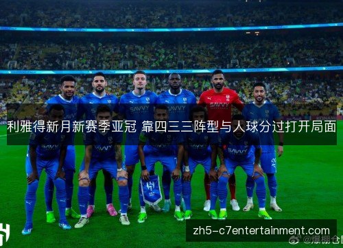 利雅得新月新赛季亚冠 靠四三三阵型与人球分过打开局面 利雅得新月新赛季亚冠 靠四三三阵型与人球分过打开局面
